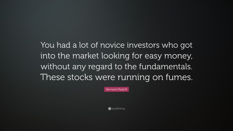 Bernard Madoff Quote: “You had a lot of novice investors who got into the market looking for easy money, without any regard to the fundamentals. These stocks were running on fumes.”