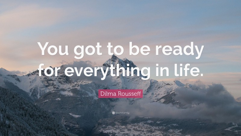 Dilma Rousseff Quote: “You got to be ready for everything in life.”