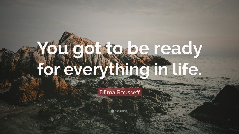 Dilma Rousseff Quote: “You got to be ready for everything in life.”