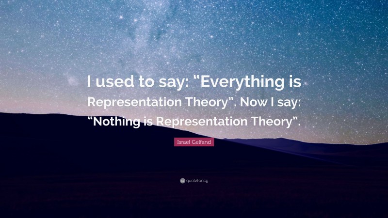 Israel Gelfand Quote: “I used to say: “Everything is Representation Theory”. Now I say: “Nothing is Representation Theory”.”