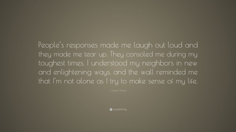 Candy Chang Quote: “People’s responses made me laugh out loud and they made me tear up. They consoled me during my toughest times. I understood my neighbors in new and enlightening ways, and the wall reminded me that I’m not alone as I try to make sense of my life.”