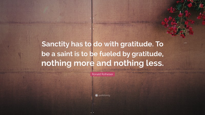 Ronald Rolheiser Quote: “Sanctity has to do with gratitude. To be a saint is to be fueled by gratitude, nothing more and nothing less.”