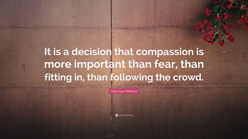 Glennon Melton Quote: “It is a decision that compassion is more important than fear, than fitting in, than following the crowd.”