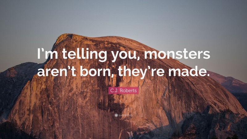 C.J. Roberts Quote: “I’m telling you, monsters aren’t born, they’re made.”