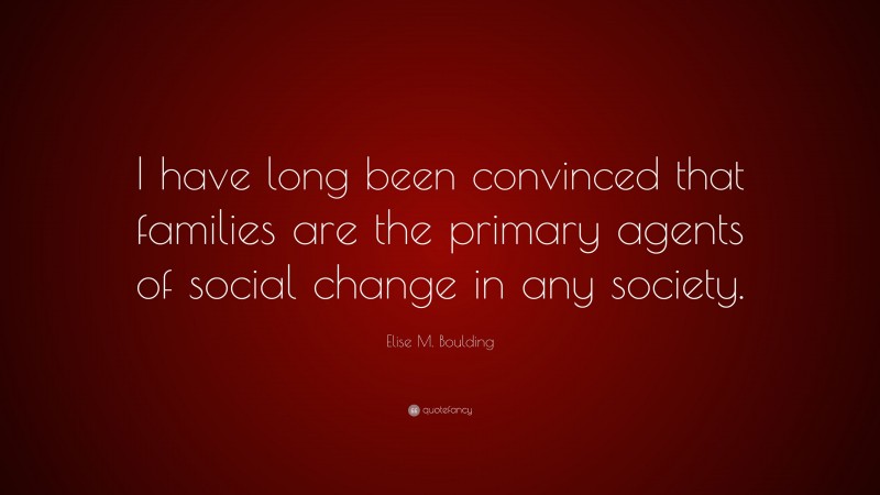 Elise M. Boulding Quote: “I have long been convinced that families are the primary agents of social change in any society.”