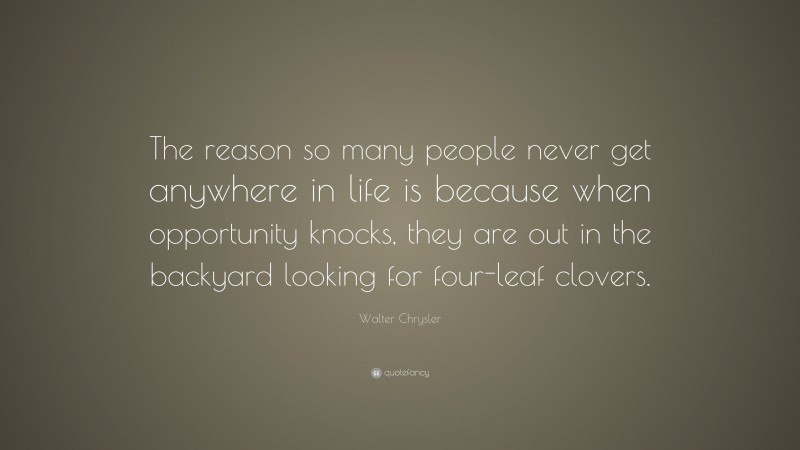 Walter Chrysler Quote: “The reason so many people never get anywhere in life is because when opportunity knocks, they are out in the backyard looking for four-leaf clovers.”