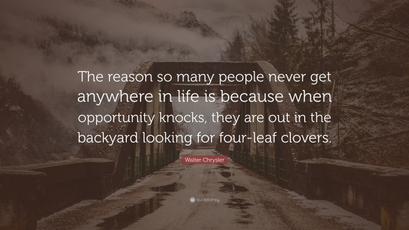 Walter Chrysler Quote: “The reason so many people never get anywhere in life is because when opportunity knocks, they are out in the backyard looking for four-leaf clovers.”