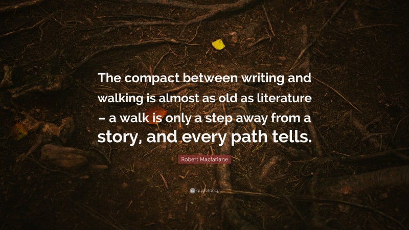 Robert Macfarlane Quote: “The compact between writing and walking is almost as old as literature – a walk is only a step away from a story, and every path tells.”