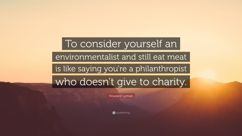 Howard Lyman Quote: “To consider yourself an environmentalist and still eat meat is like saying you’re a philanthropist who doesn’t give to charity.”