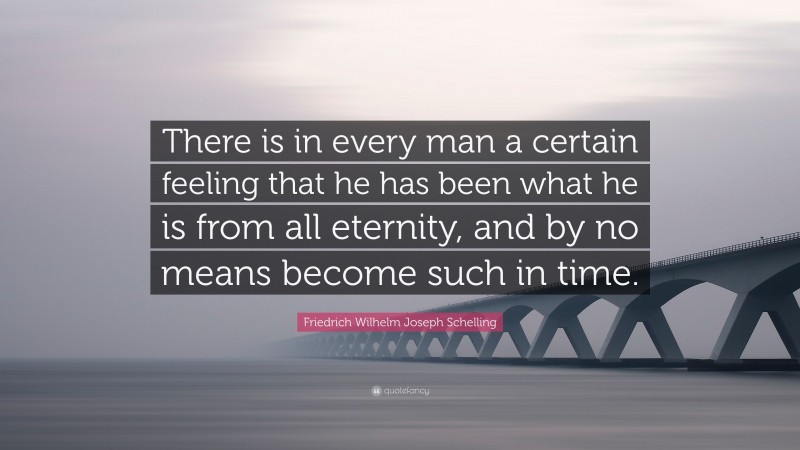 Friedrich Wilhelm Joseph Schelling Quote: “There is in every man a certain feeling that he has been what he is from all eternity, and by no means become such in time.”