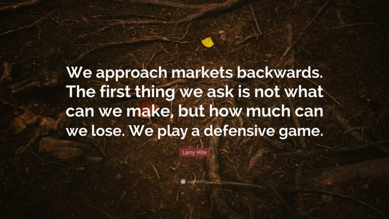 Larry Hite Quote: “We approach markets backwards. The first thing we ask is not what can we make, but how much can we lose. We play a defensive game.”