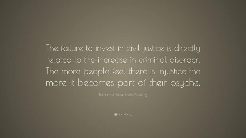 Friedrich Wilhelm Joseph Schelling Quote: “The failure to invest in civil justice is directly related to the increase in criminal disorder. The more people feel there is injustice the more it becomes part of their psyche.”