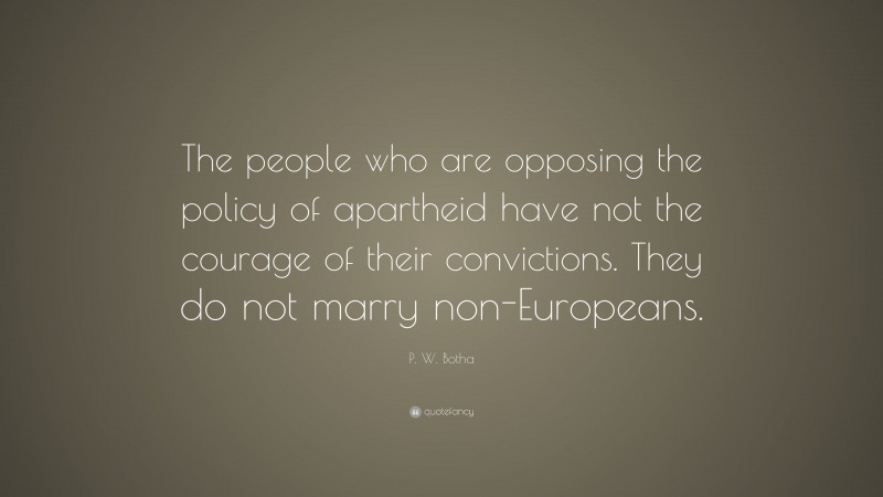 P. W. Botha Quote: “The people who are opposing the policy of apartheid have not the courage of their convictions. They do not marry non-Europeans.”