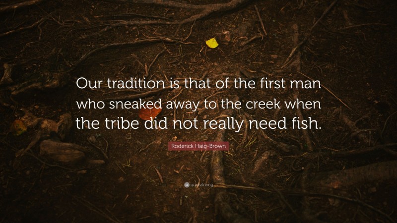 Roderick Haig-Brown Quote: “Our tradition is that of the first man who sneaked away to the creek when the tribe did not really need fish.”