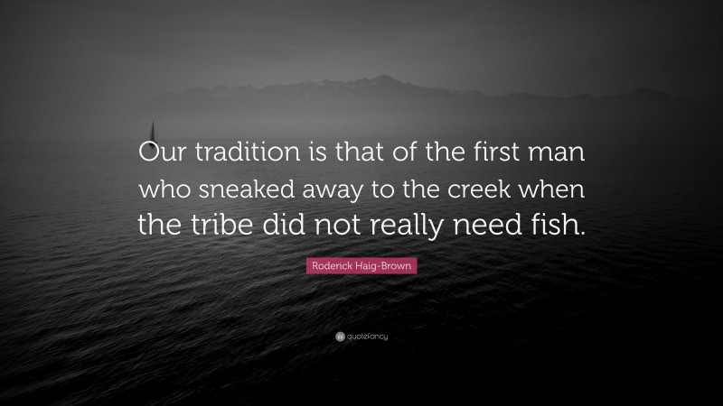 Roderick Haig-Brown Quote: “Our tradition is that of the first man who sneaked away to the creek when the tribe did not really need fish.”