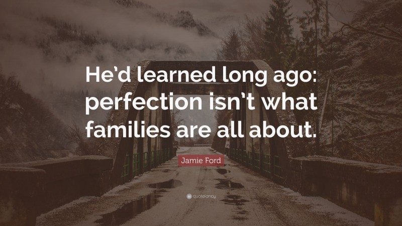 Jamie Ford Quote: “He’d learned long ago: perfection isn’t what families are all about.”