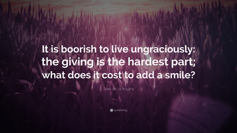 Jean de La Bruyère Quote: “It is boorish to live ungraciously: the giving is the hardest part; what does it cost to add a smile?”