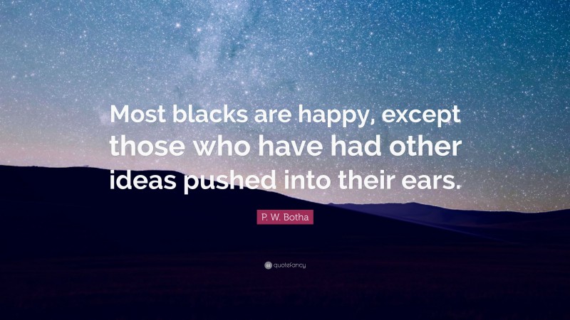 P. W. Botha Quote: “Most blacks are happy, except those who have had other ideas pushed into their ears.”