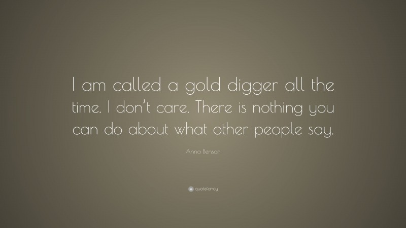 Anna Benson Quote: “I am called a gold digger all the time. I don’t care. There is nothing you can do about what other people say.”