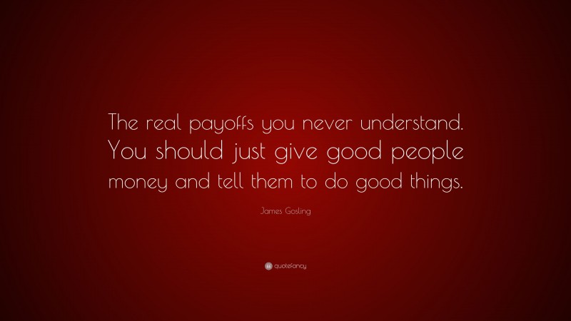 James Gosling Quote: “The real payoffs you never understand. You should just give good people money and tell them to do good things.”