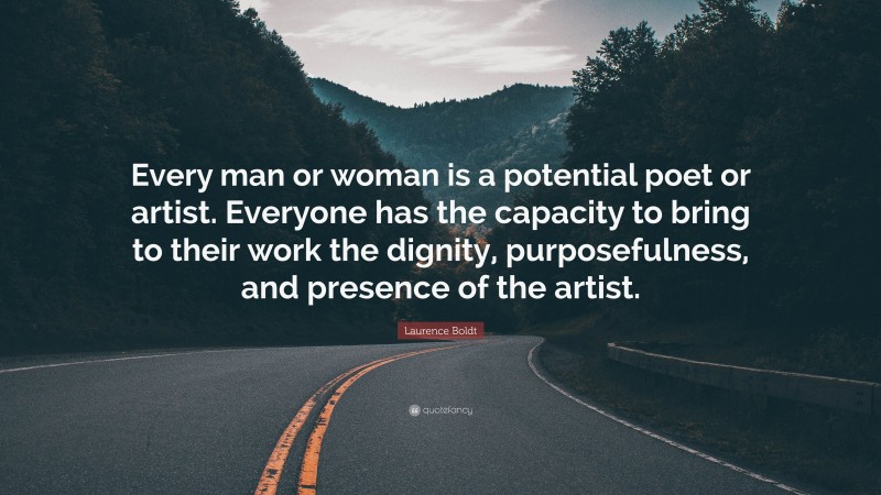 Laurence Boldt Quote: “Every man or woman is a potential poet or artist. Everyone has the capacity to bring to their work the dignity, purposefulness, and presence of the artist.”