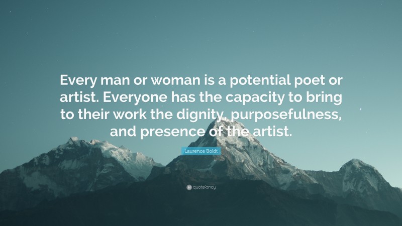 Laurence Boldt Quote: “Every man or woman is a potential poet or artist. Everyone has the capacity to bring to their work the dignity, purposefulness, and presence of the artist.”