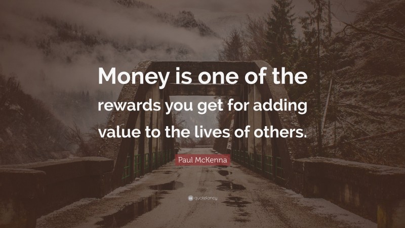 Paul McKenna Quote: “Money is one of the rewards you get for adding value to the lives of others.”