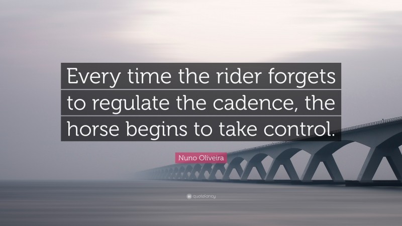 Nuno Oliveira Quote: “Every time the rider forgets to regulate the cadence, the horse begins to take control.”