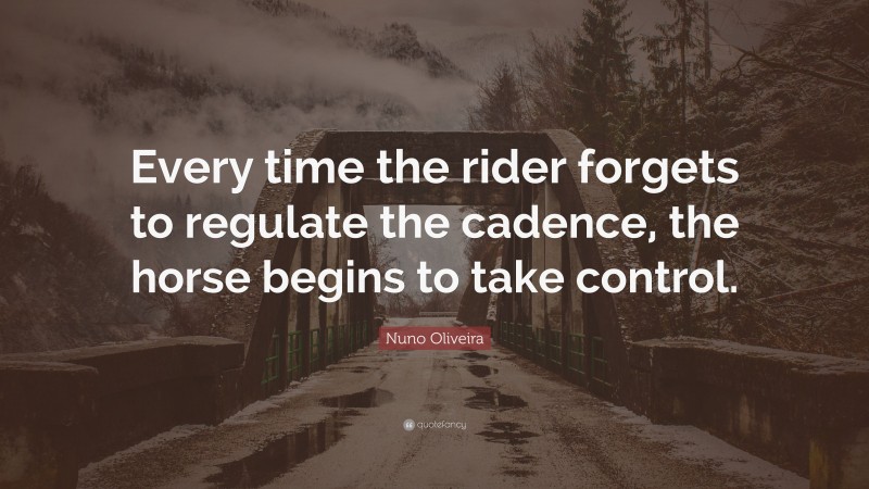 Nuno Oliveira Quote: “Every time the rider forgets to regulate the cadence, the horse begins to take control.”