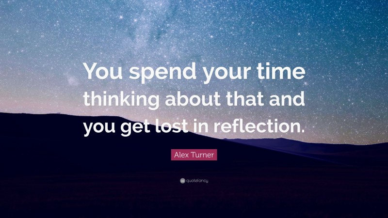 Alex Turner Quote: “You spend your time thinking about that and you get lost in reflection.”