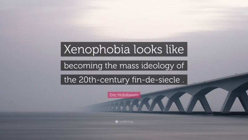 Eric Hobsbawm Quote: “Xenophobia looks like becoming the mass ideology of the 20th-century fin-de-siecle .”