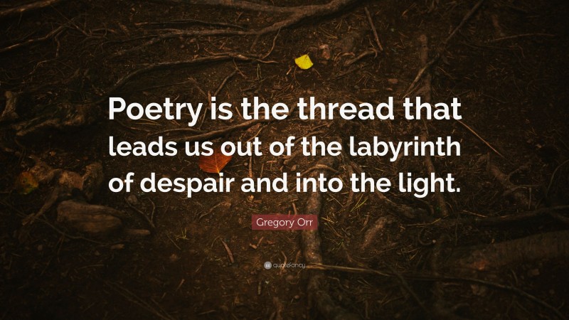 Gregory Orr Quote: “Poetry is the thread that leads us out of the labyrinth of despair and into the light.”