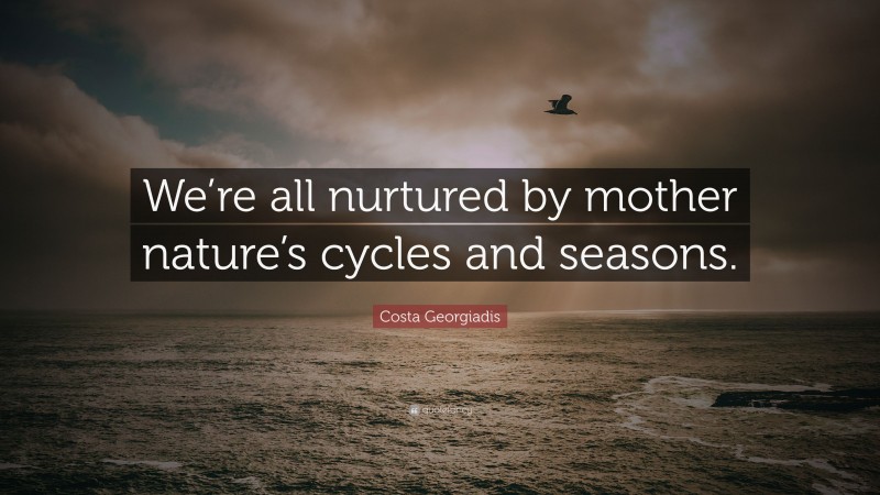 Costa Georgiadis Quote: “We’re all nurtured by mother nature’s cycles and seasons.”