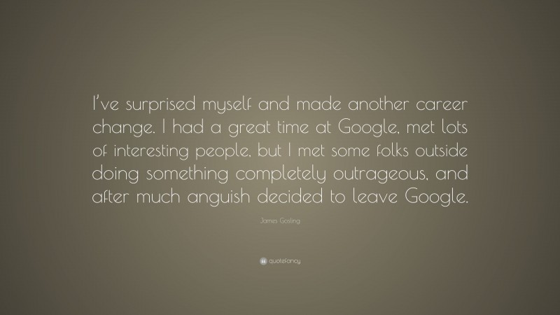 James Gosling Quote: “I’ve surprised myself and made another career change. I had a great time at Google, met lots of interesting people, but I met some folks outside doing something completely outrageous, and after much anguish decided to leave Google.”