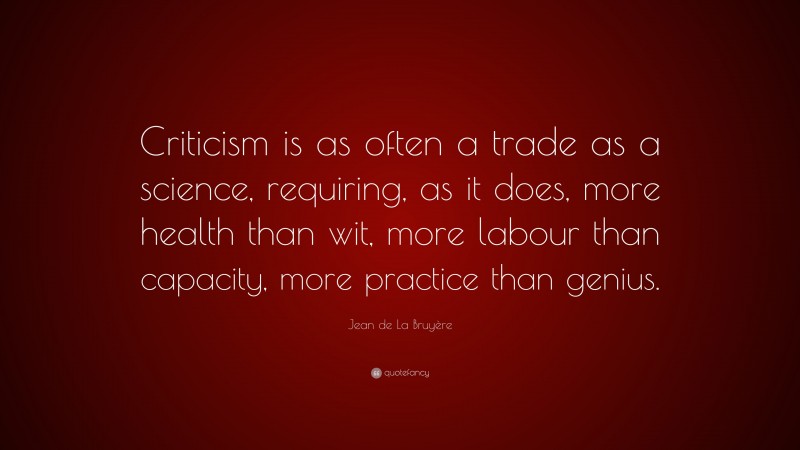 Jean de La Bruyère Quote: “Criticism is as often a trade as a science, requiring, as it does, more health than wit, more labour than capacity, more practice than genius.”