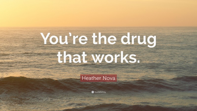 Heather Nova Quote: “You’re the drug that works.”