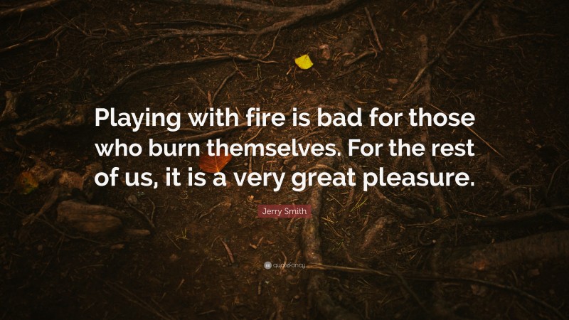 Jerry Smith Quote: “Playing with fire is bad for those who burn themselves. For the rest of us, it is a very great pleasure.”