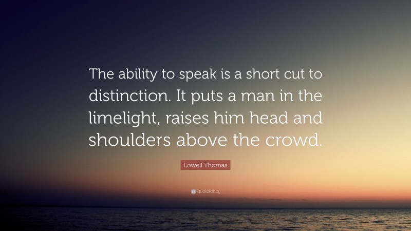 Lowell Thomas Quote: “The ability to speak is a short cut to distinction. It puts a man in the limelight, raises him head and shoulders above the crowd.”