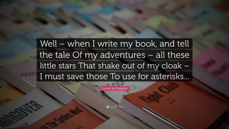 Cyrano de Bergerac Quote: “Well – when I write my book, and tell the tale Of my adventures – all these little stars That shake out of my cloak – I must save those To use for asterisks...”