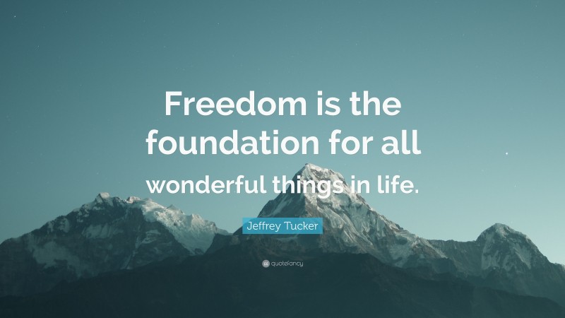 Jeffrey Tucker Quote: “Freedom is the foundation for all wonderful things in life.”