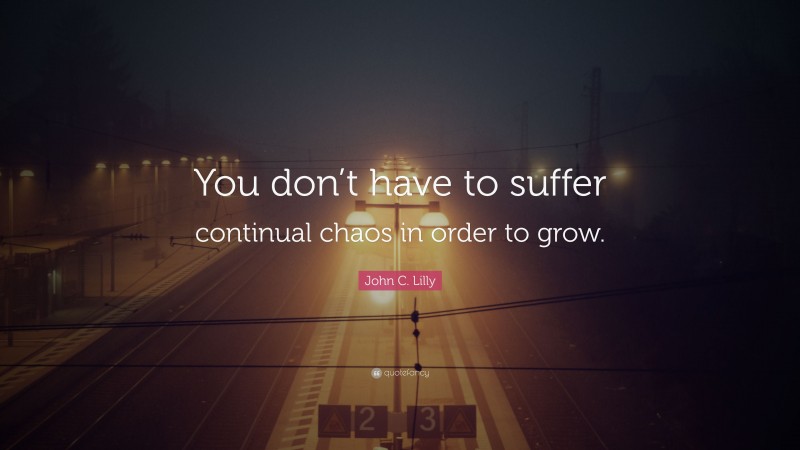 John C. Lilly Quote: “You don’t have to suffer continual chaos in order to grow.”