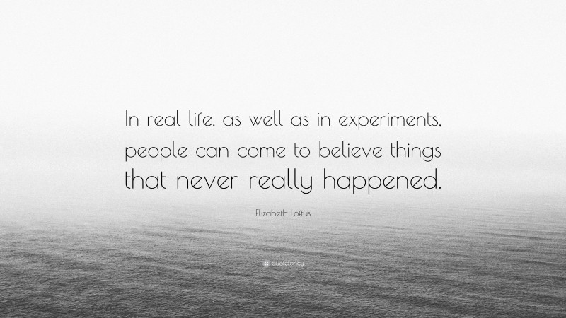 Elizabeth Loftus Quote: “In real life, as well as in experiments, people can come to believe things that never really happened.”