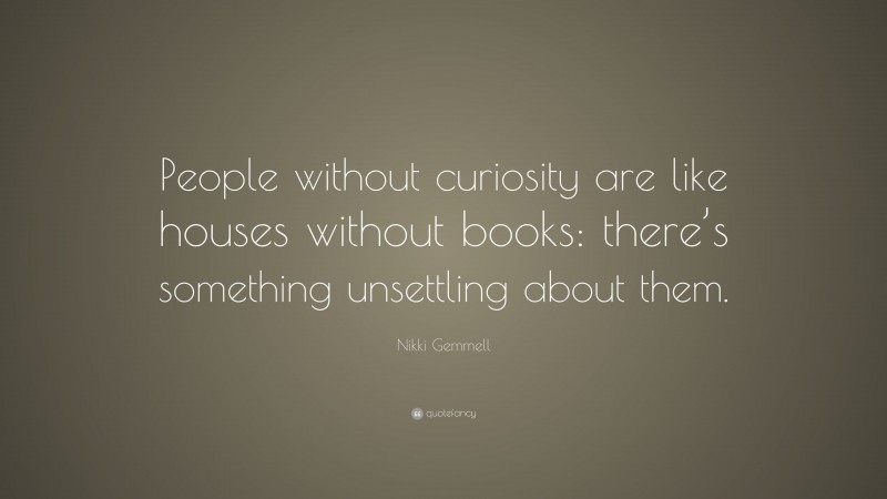 Nikki Gemmell Quote: “People without curiosity are like houses without books: there’s something unsettling about them.”