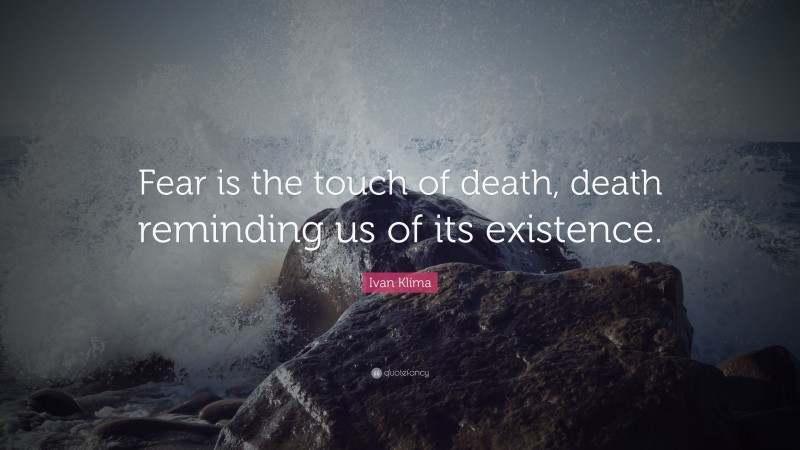 Ivan Klíma Quote: “Fear is the touch of death, death reminding us of its existence.”
