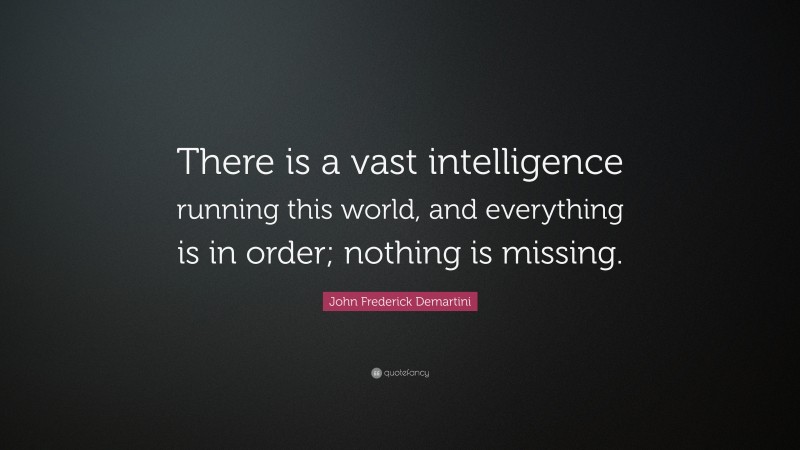 John Frederick Demartini Quote: “There is a vast intelligence running this world, and everything is in order; nothing is missing.”