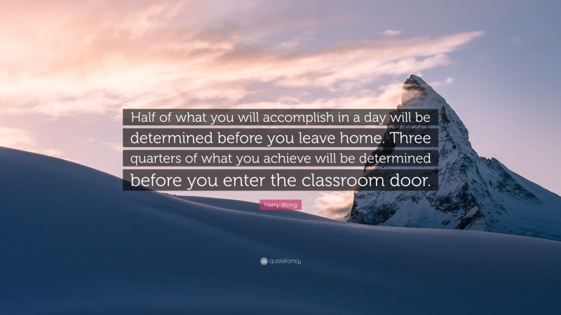 Harry Wong Quote: “Half of what you will accomplish in a day will be determined before you leave home. Three quarters of what you achieve will be determined before you enter the classroom door.”