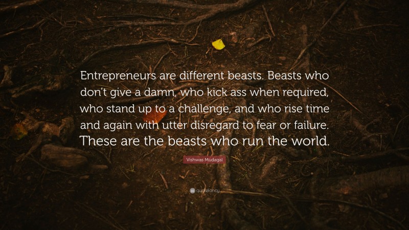 Vishwas Mudagal Quote: “Entrepreneurs are different beasts. Beasts who don’t give a damn, who kick ass when required, who stand up to a challenge, and who rise time and again with utter disregard to fear or failure. These are the beasts who run the world.”