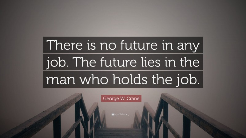 George W. Crane Quote: “There is no future in any job. The future lies in the man who holds the job.”