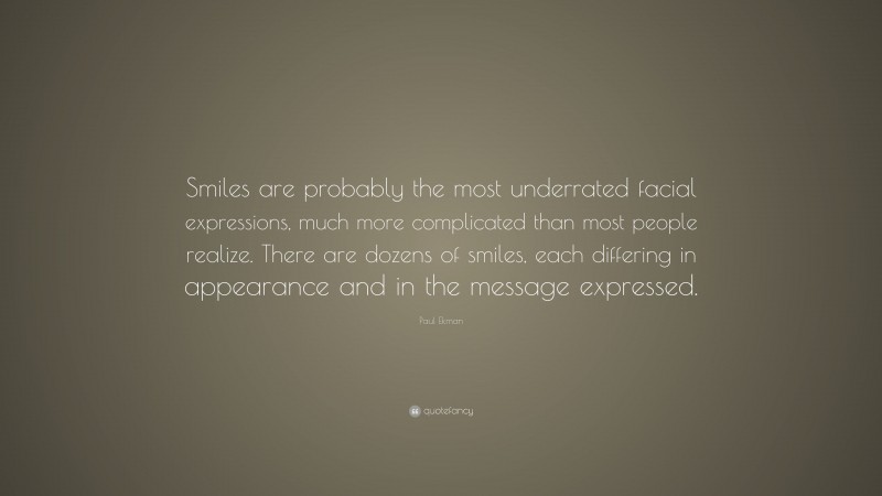 Paul Ekman Quote: “Smiles are probably the most underrated facial expressions, much more complicated than most people realize. There are dozens of smiles, each differing in appearance and in the message expressed.”