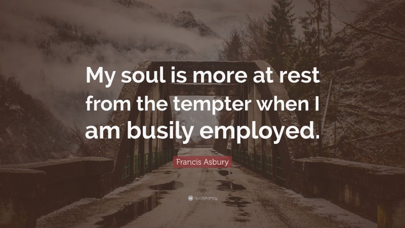 Francis Asbury Quote: “My soul is more at rest from the tempter when I am busily employed.”